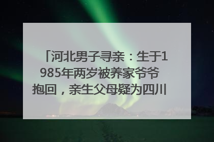 河北男子寻亲：生于1985年两岁被养家爷爷抱回，亲生父母疑为四川仪陇人｜红星寻人